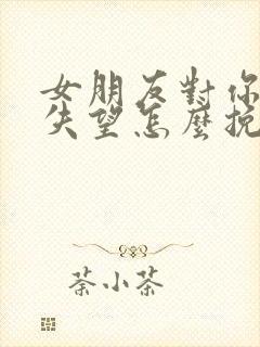 女朋友对你彻底失望怎么挽回