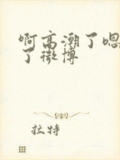 啊高潮了嗯喷水了微博