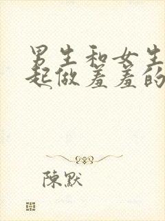 男生和女生在一起做羞羞的视频