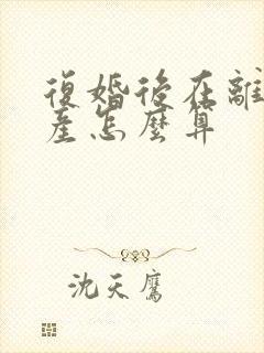 复婚后在离婚财产怎么算