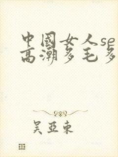 中国女人seⅹ高潮多毛多水hd