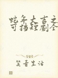 蛇年大吉之婚不可挡短剧全集免费观看