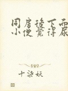 同房后下面总想小便觉得尿不尽