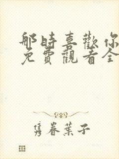 那时喜欢你短剧免费观看全集在线