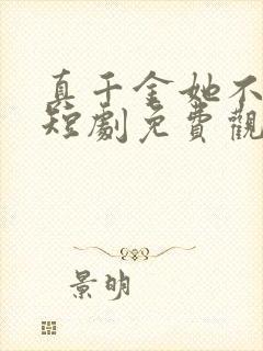 真千金她不好惹短剧免费观看全集