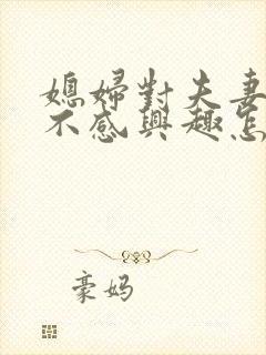 媳妇对夫妻生活不感兴趣怎么办