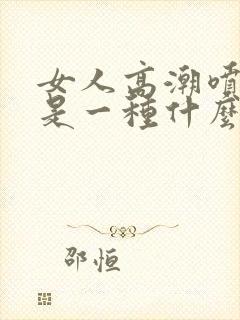 女人高潮喷的水是一种什么水