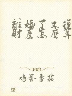 离婚了又复婚了财产怎么算