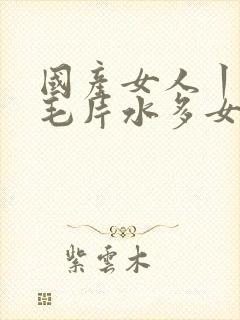 国产女人丨18毛片水多女人