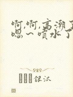 啊,啊,高潮了嗯～喷水了……嗯哼