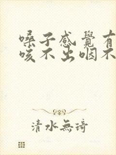 嗓子感觉有痰 咳不出咽不下