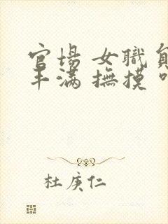 官场 女职员 丰满 抚摸 呻吟 高潮