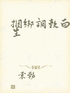 捆绑调教白丝女生