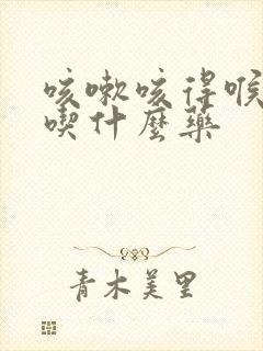 咳嗽咳得喉咙痛吃什么药