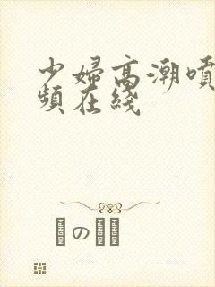 少妇高潮喷水视频在线