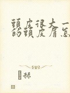 头皮很大一块块的头皮屑怎么回事