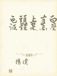 龟头上有白色的液体是怎么回事封面