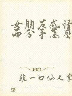 女朋友感情淡了而分手怎么挽回