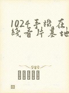 1024手机在线看片基地你懂的