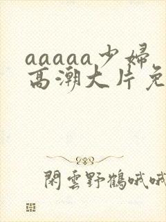 aaaaa少妇高潮大片免费看