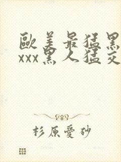 欧美最猛黑人xxxx黑人猛交xxxx