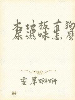 木地板有狗狗的尿湿味怎么去除?