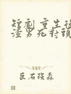 短剧 重生后被渣男死对头宠上天