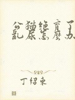 公猫绝育了还是乱尿怎么办