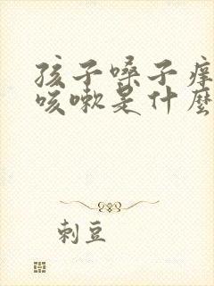 孩子嗓子痒有痰咳嗽是什么原因