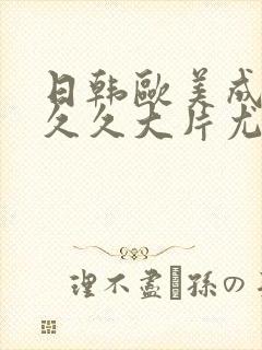 日韩欧美成人久久久大片尤物