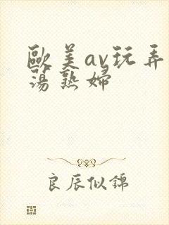 欧美av玩弄放荡熟妇