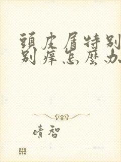 头皮屑特别多特别痒怎么办