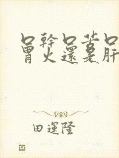 口干口苦口臭是胃火还是肝火封面