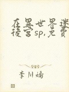 在异世界迷宫开后宫sp,免费观看完整版