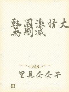 韩国激情大合集无删减