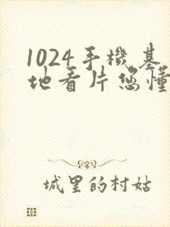 1024手机基地看片您懂的