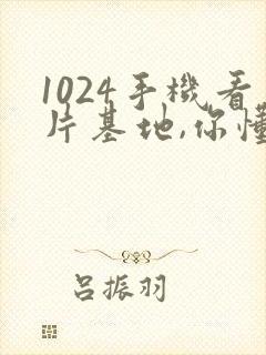 1024手机看片基地,你懂的