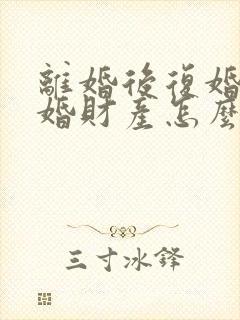 离婚后复婚再离婚财产怎么算