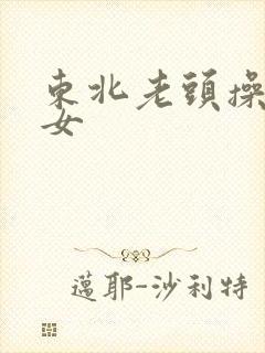 东北老头操老熟女