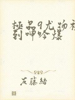 极品9尤物被啪到呻吟爆