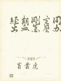 经期刚完同房后出血怎么办