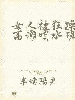 女人被狂躁g点高潮喷水视频