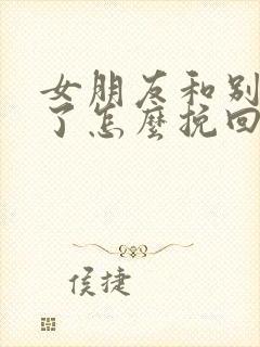 女朋友和别人谈了怎么挽回