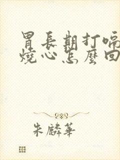 胃长期打嗝反酸烧心怎么回事