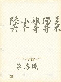 陆小姐独美后,六个哥哥不干了短剧