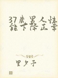 37岁男人性功能下降正常吗