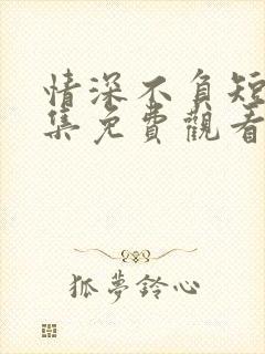 情深不负短剧全集免费观看