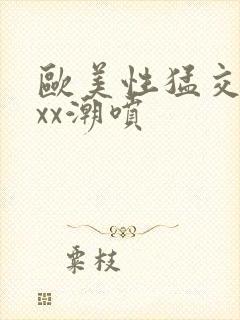 欧美性猛交xxxx潮喷