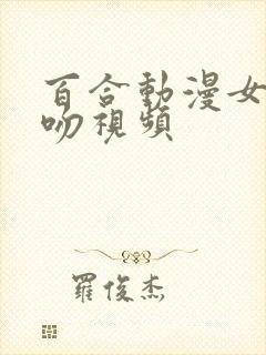 百合动漫女女亲吻视频