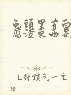 龟头里有白色豆腐渣东西是怎么来的